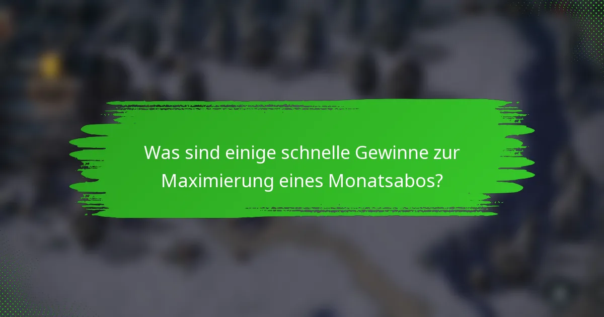 Was sind einige schnelle Gewinne zur Maximierung eines Monatsabos?