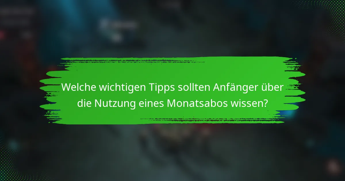 Welche wichtigen Tipps sollten Anfänger über die Nutzung eines Monatsabos wissen?
