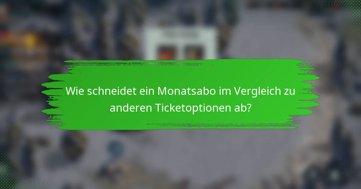 Wie schneidet ein Monatsabo im Vergleich zu anderen Ticketoptionen ab?